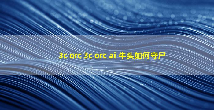 3c orc 3c orc ai 牛头如何守尸